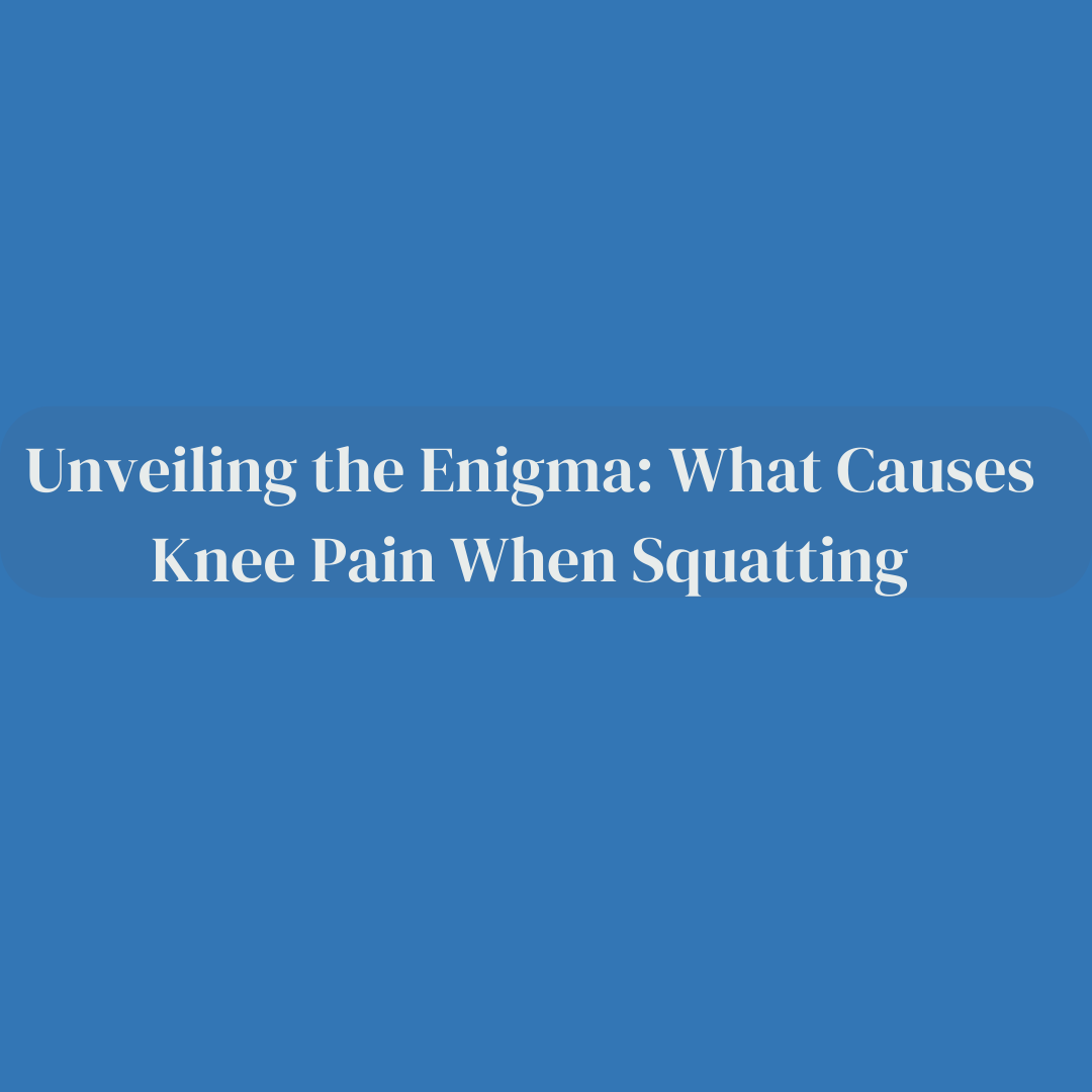 Unveiling the Enigma: What Causes Knee Pain When Squatting